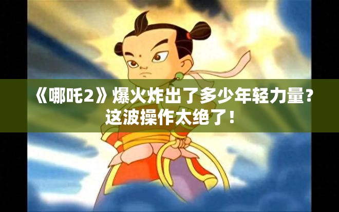 《哪吒2》爆火炸出了多少年轻力量？这波操作太绝了！