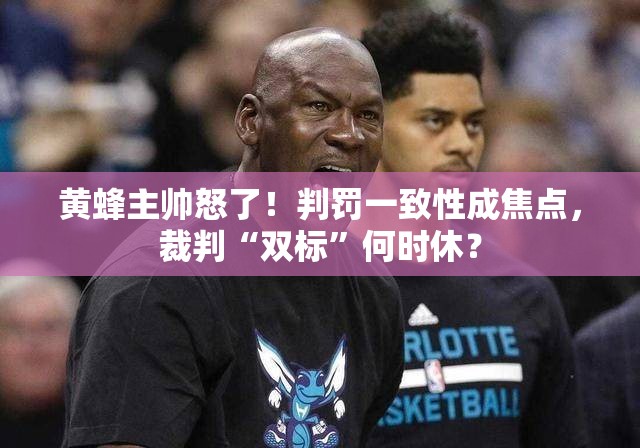 黄蜂主帅怒了！判罚一致性成焦点，裁判“双标”何时休？