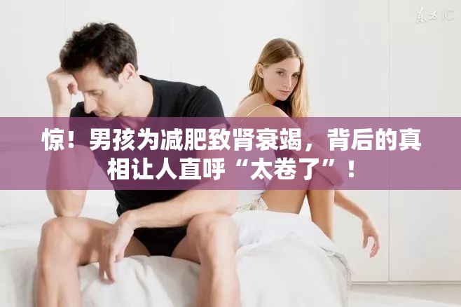 惊！男孩为减肥致肾衰竭，背后的真相让人直呼“太卷了”！