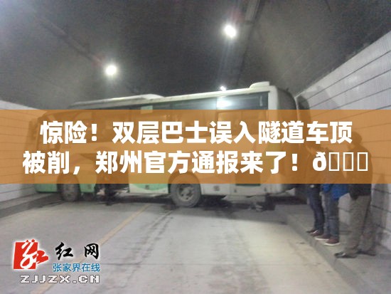 惊险！双层巴士误入隧道车顶被削，郑州官方通报来了！🚌💥