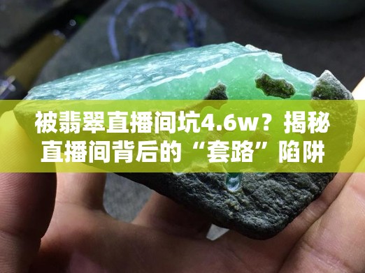 被翡翠直播间坑4.6w？揭秘直播间背后的“套路”陷阱！