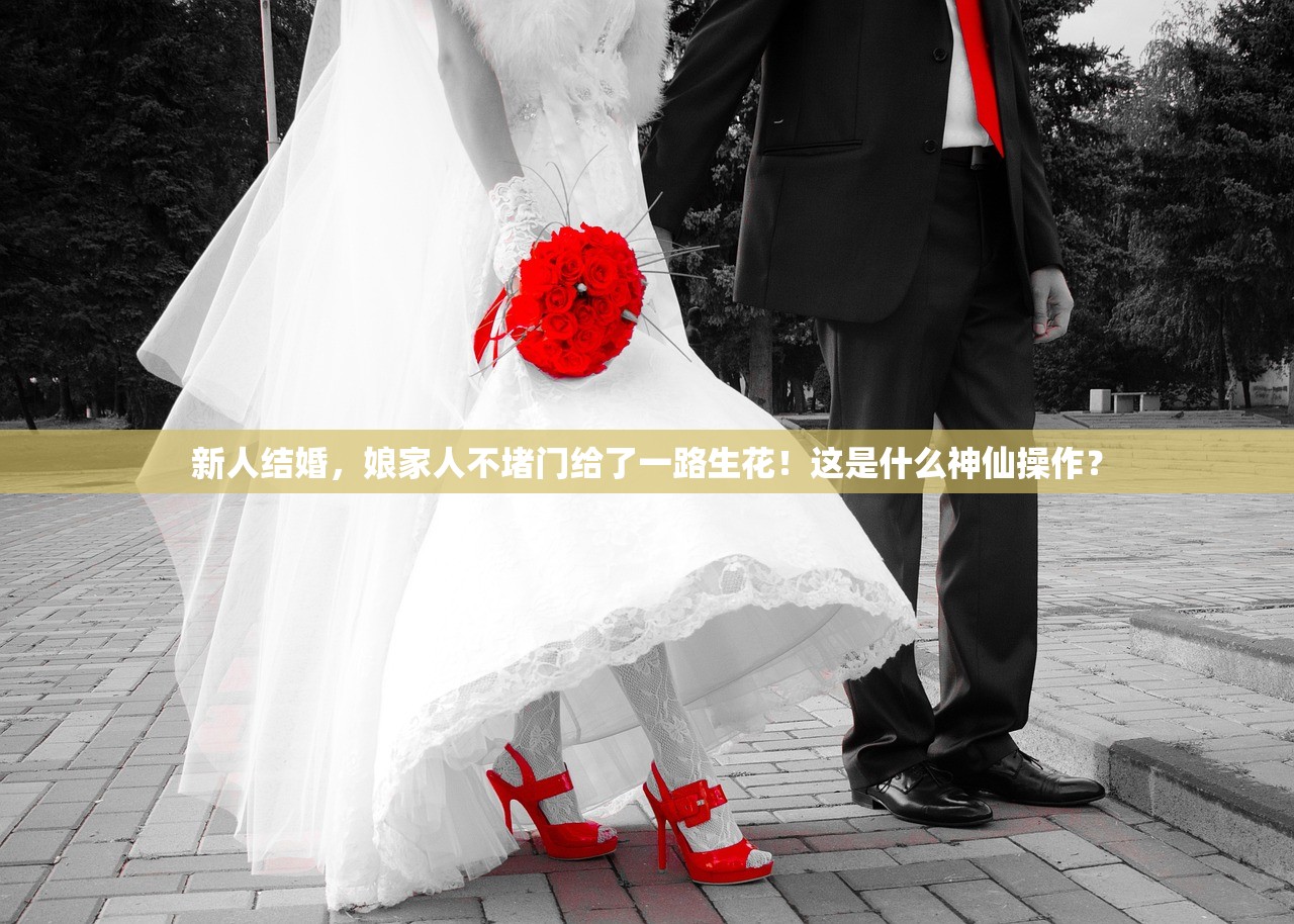 新人结婚，娘家人不堵门给了一路生花！这是什么神仙操作？