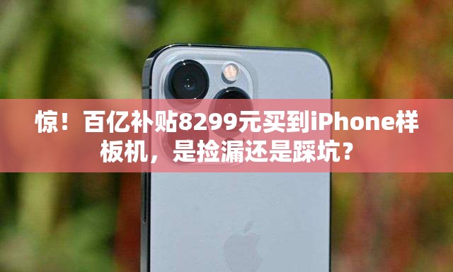 惊！百亿补贴8299元买到iPhone样板机，是捡漏还是踩坑？