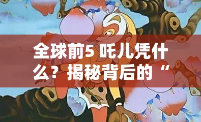 全球前5 吒儿凭什么？揭秘背后的“爆款密码”！