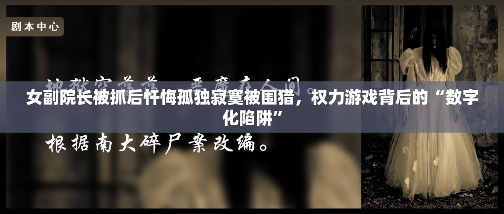 女副院长被抓后忏悔孤独寂寞被围猎，权力游戏背后的“数字化陷阱”