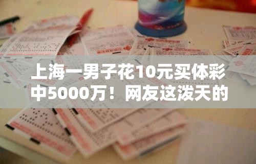 上海一男子花10元买体彩中5000万！网友这泼天的富贵终于轮到我了？