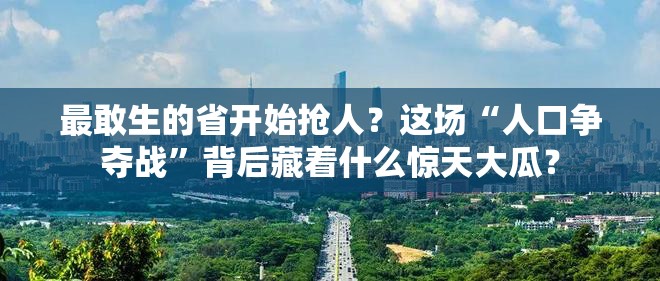 最敢生的省开始抢人？这场“人口争夺战”背后藏着什么惊天大瓜？