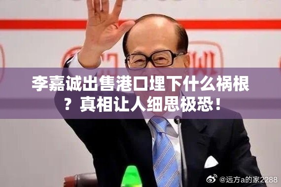 李嘉诚出售港口埋下什么祸根？真相让人细思极恐！