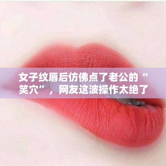 女子纹唇后仿佛点了老公的“笑穴”