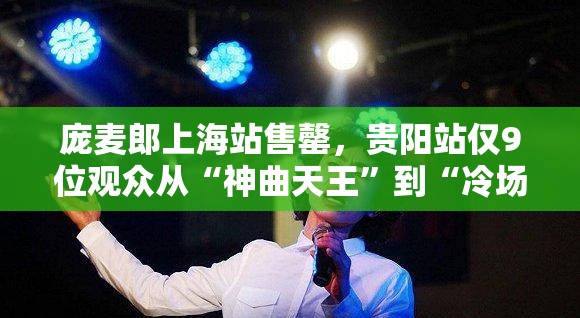 庞麦郎上海站售罄，贵阳站仅9位观众从“神曲天王”到“冷场王”的魔幻现实