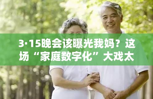 3·15晚会该曝光我妈？这场“家庭数字化”大戏太真实了！