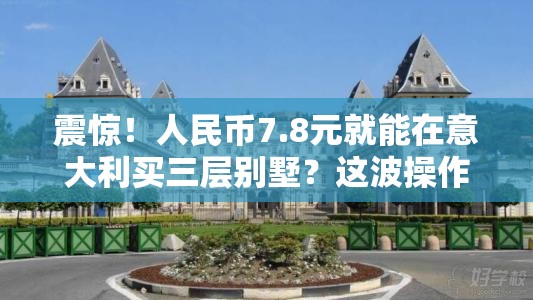 震惊！人民币7.8元就能在意大利买三层别墅？这波操作简直离谱！