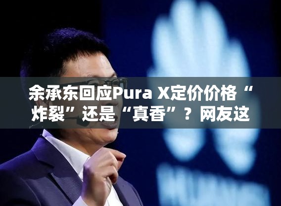 余承东回应Pura X定价