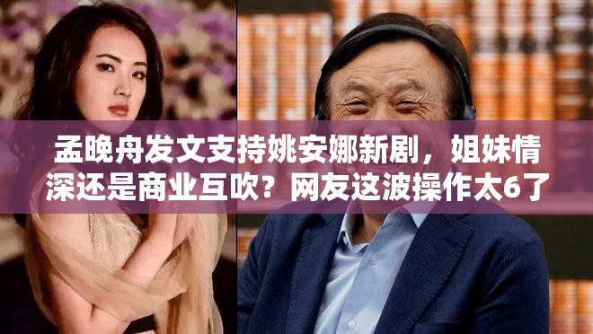 孟晚舟发文支持姚安娜新剧，姐妹情深还是商业互吹？网友这波操作太6了！