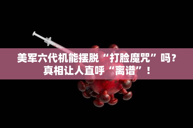 美军六代机能摆脱“打脸魔咒”吗？真相让人直呼“离谱”！