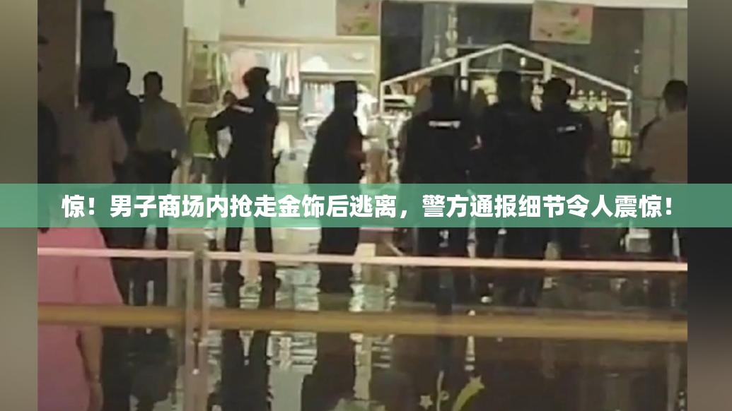 惊！男子商场内抢走金饰后逃离，警方通报细节令人震惊！