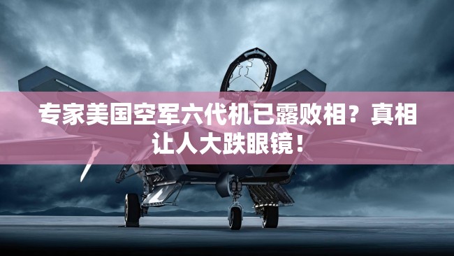 专家美国空军六代机已露败相？真相让人大跌眼镜！