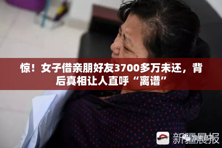 惊！女子借亲朋好友3700多万未还，背后真相让人直呼“离谱”